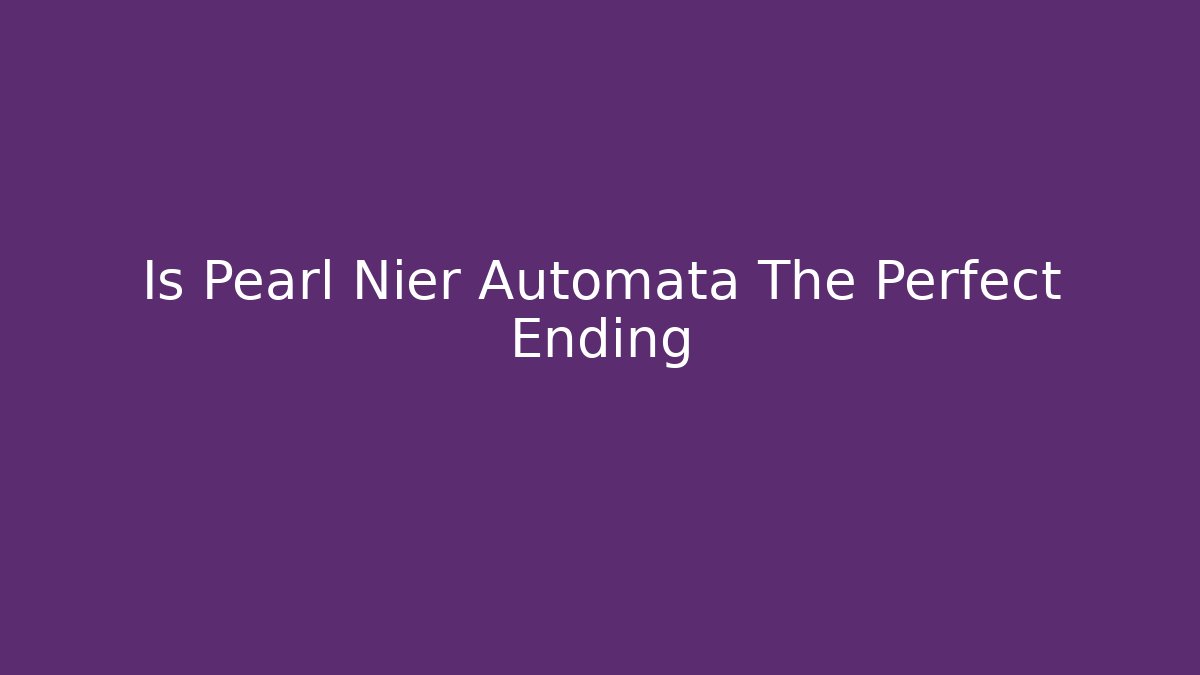 Is Pearl Nier Automata The Perfect Ending