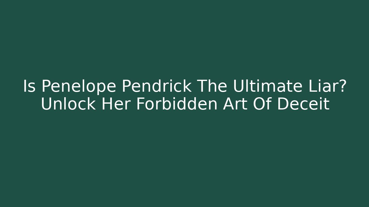 Is Penelope Pendrick The Ultimate Liar? Unlock Her Forbidden Art Of Deceit