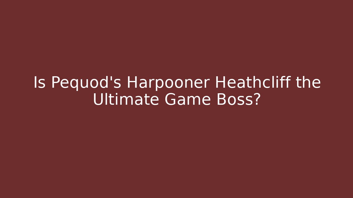 Is Pequod's Harpooner Heathcliff the Ultimate Game Boss?