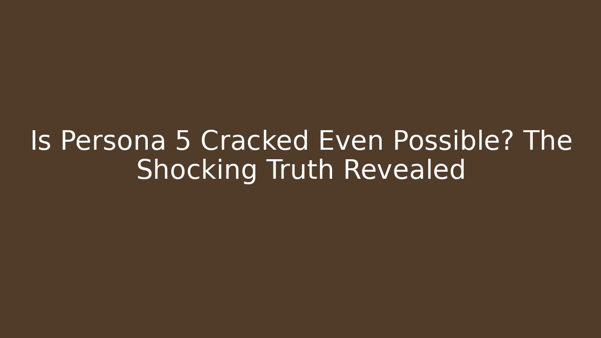 Is Persona 5 Cracked Even Possible? The Shocking Truth Revealed