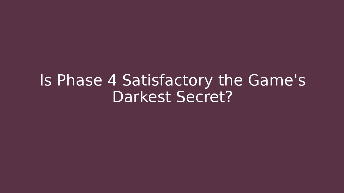 Is Phase 4 Satisfactory the Game's Darkest Secret? - Create More Assets