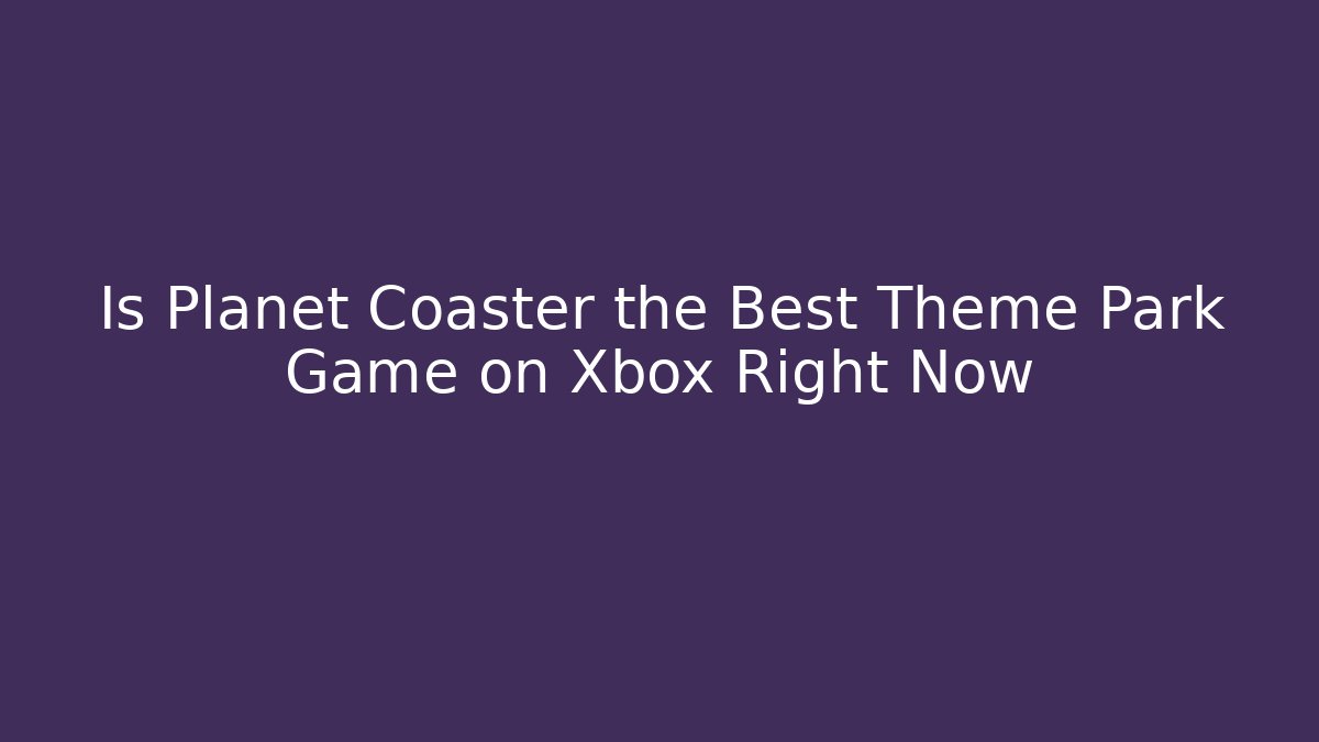Is Planet Coaster the Best Theme Park Game on Xbox Right Now