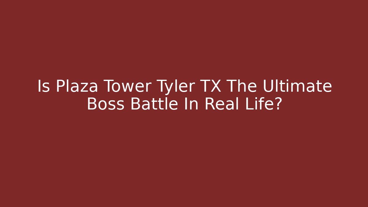 Is Plaza Tower Tyler TX The Ultimate Boss Battle In Real Life?