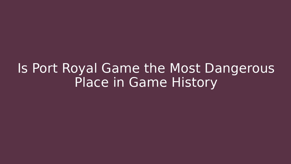 Is Port Royal Game the Most Dangerous Place in Game History