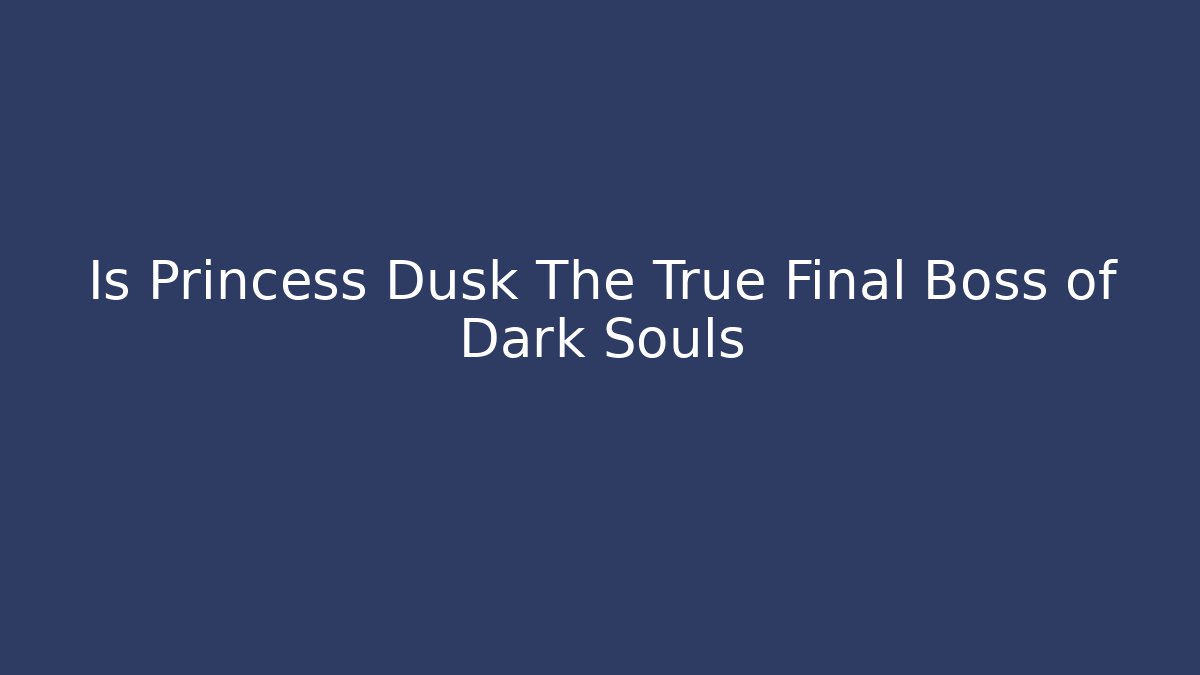 Is Princess Dusk The True Final Boss of Dark Souls
