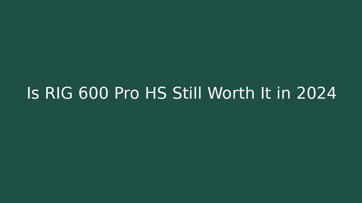 Is RIG 600 Pro HS Still Worth It in 2024
