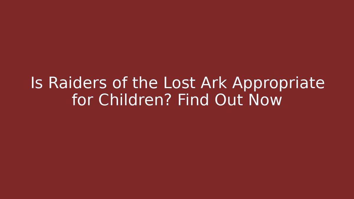 Is Raiders of the Lost Ark Appropriate for Children? Find Out Now