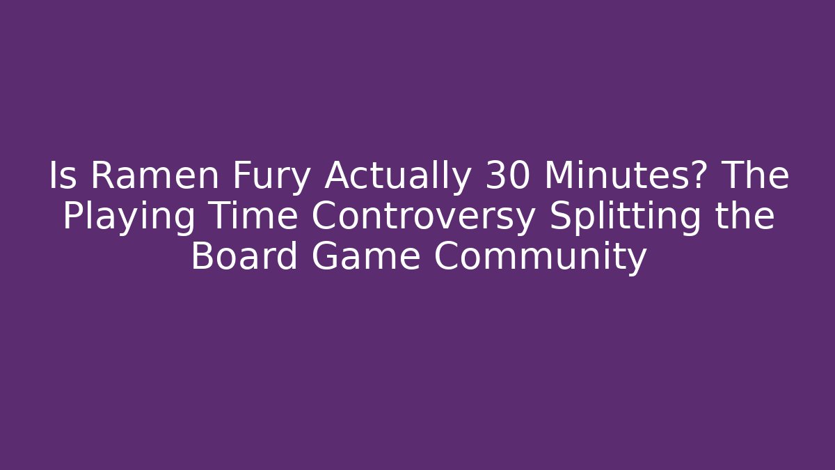 Is Ramen Fury Actually 30 Minutes? The Playing Time Controversy Splitting the Board Game Community