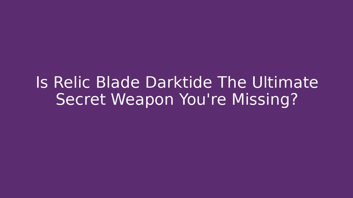 Is Relic Blade Darktide The Ultimate Secret Weapon You’re Missing?