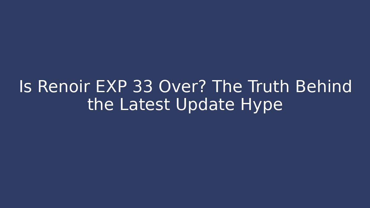 Is Renoir EXP 33 Over? The Truth Behind the Latest Update Hype