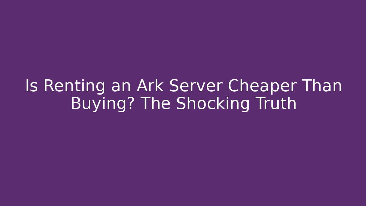 Is Renting an Ark Server Cheaper Than Buying? The Shocking Truth