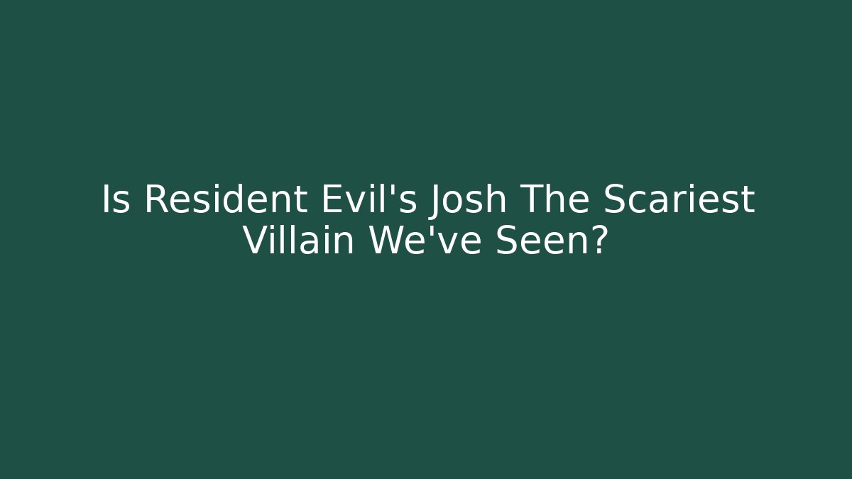 Is Resident Evil's Josh The Scariest Villain We've Seen?