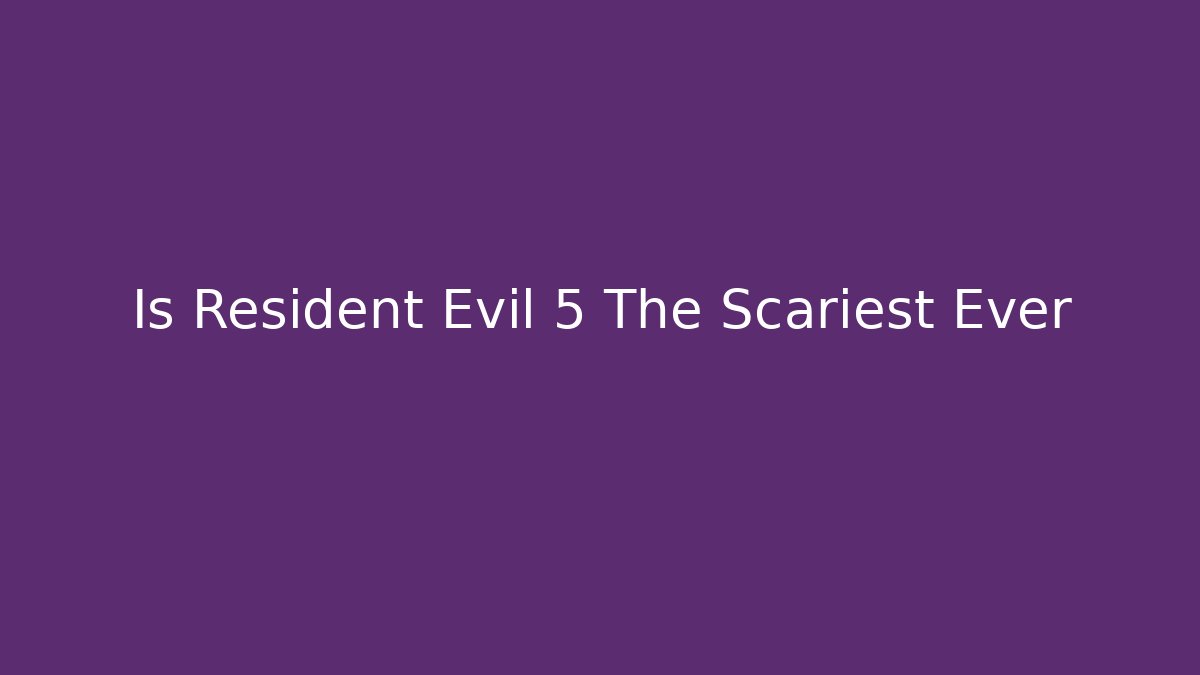 Is Resident Evil 5 The Scariest Ever