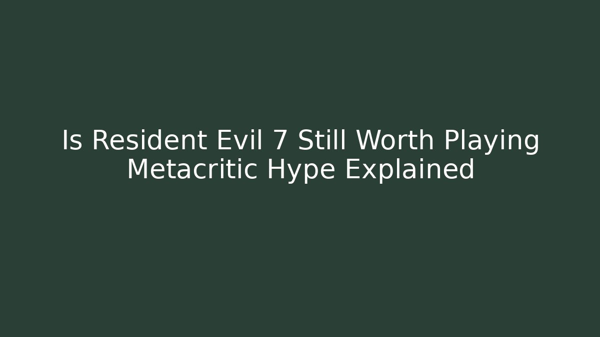 Is Resident Evil 7 Still Worth Playing Metacritic Hype Explained