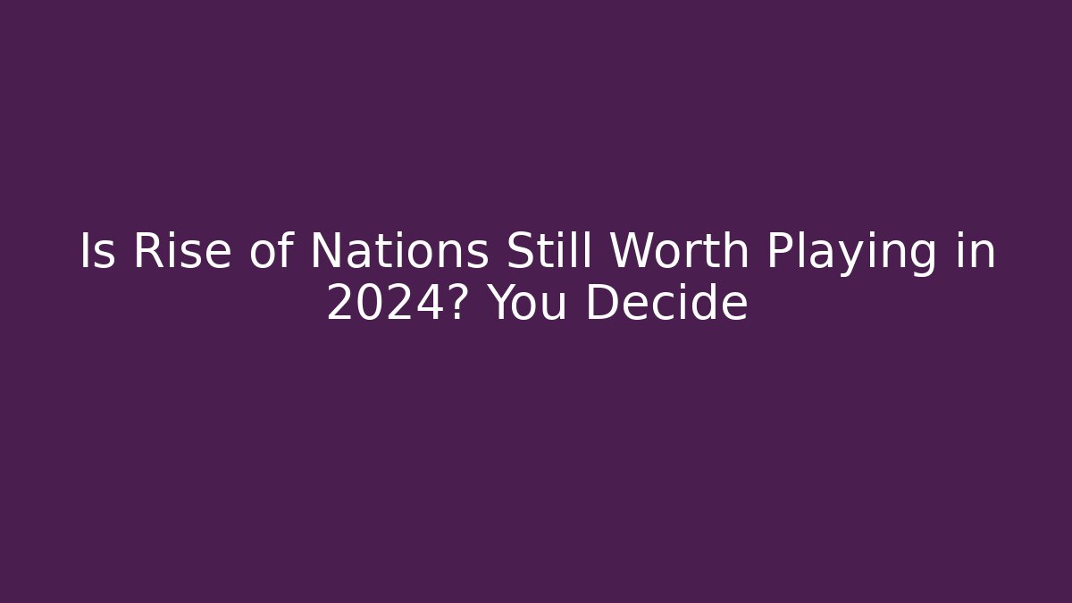 Is Rise of Nations Still Worth Playing in 2024? You Decide