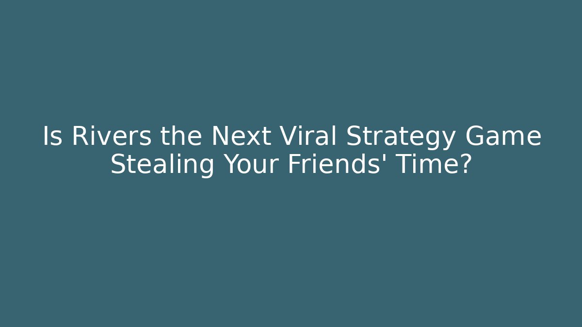 Is Rivers the Next Viral Strategy Game Stealing Your Friends' Time?