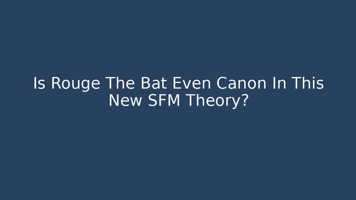 Is Rouge The Bat Even Canon In This New SFM Theory?