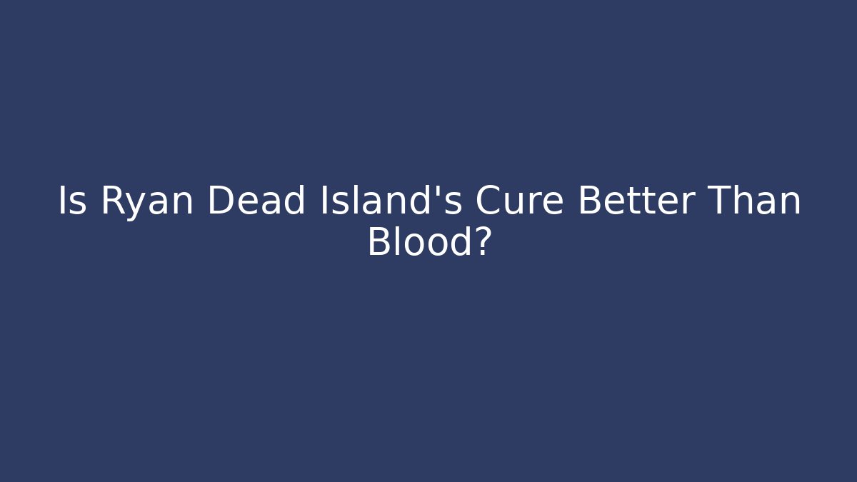Is Ryan Dead Island's Cure Better Than Blood?