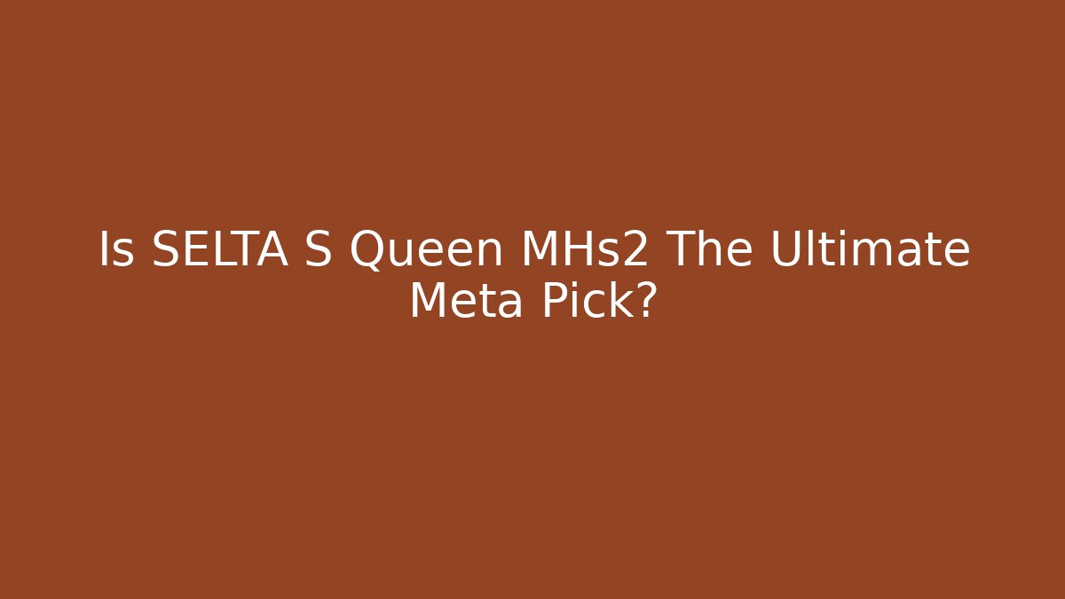 Is SELTA S Queen MHs2 The Ultimate Meta Pick? - Create More Assets
