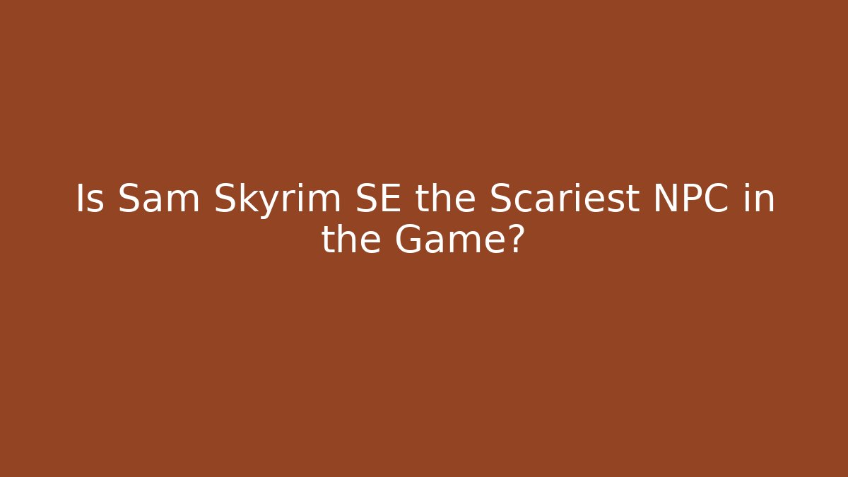 Is Sam Skyrim SE the Scariest NPC in the Game?