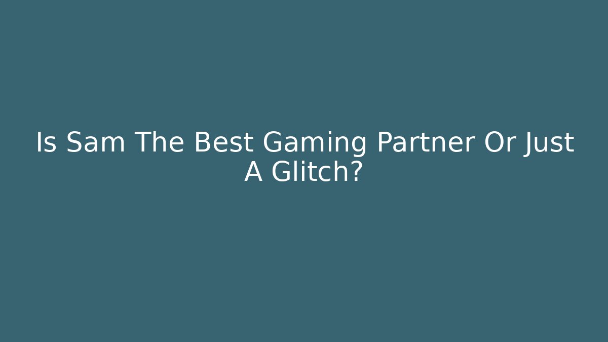Is Sam The Best Gaming Partner Or Just A Glitch? - Create More Assets