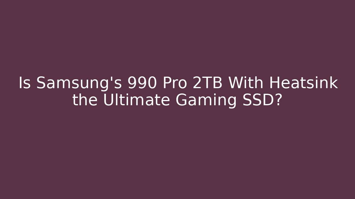 Is Samsung's 990 Pro 2TB With Heatsink the Ultimate Gaming SSD?