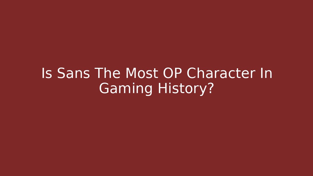 Is Sans The Most OP Character In Gaming History?