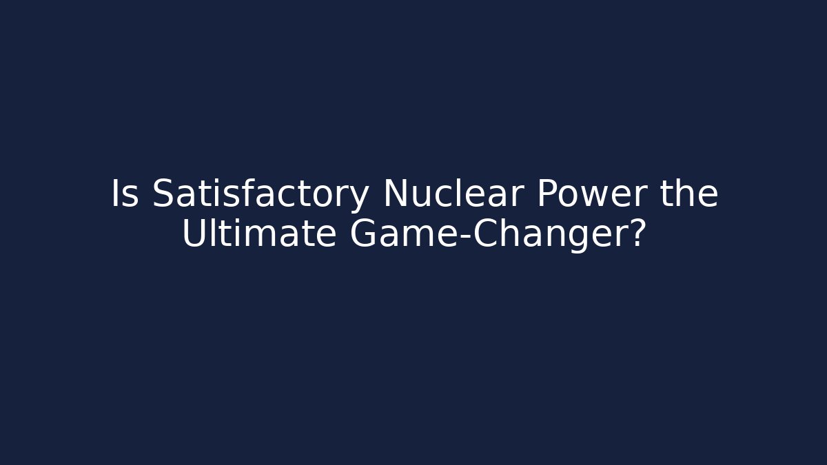 Is Satisfactory Nuclear Power the Ultimate Game-Changer?