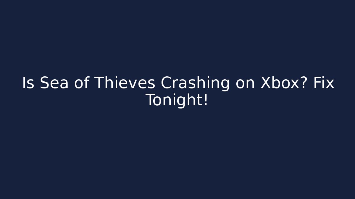 Is Sea of Thieves Crashing on Xbox? Fix Tonight!