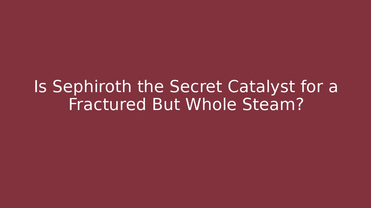 Is Sephiroth the Secret Catalyst for a Fractured But Whole Steam?