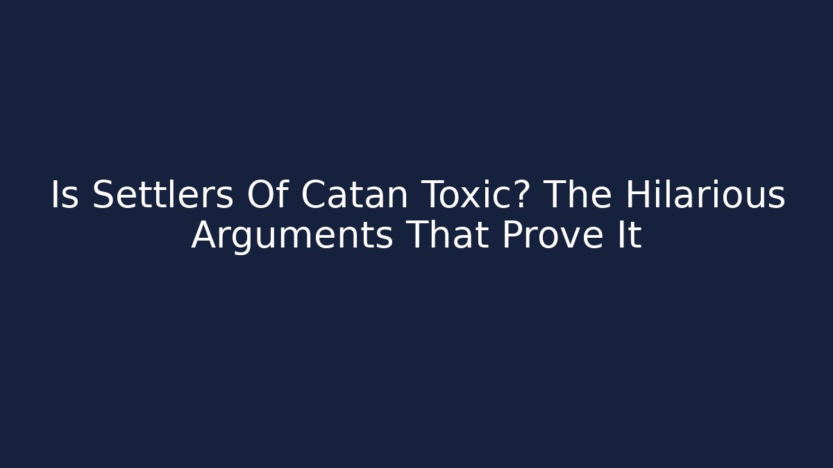 Is Settlers Of Catan Toxic? The Hilarious Arguments That Prove It