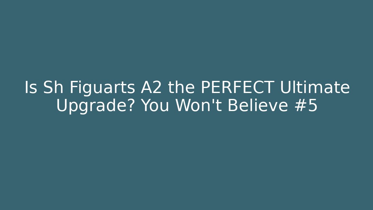 Is Sh Figuarts A2 the PERFECT Ultimate Upgrade? You Won’t Believe #5