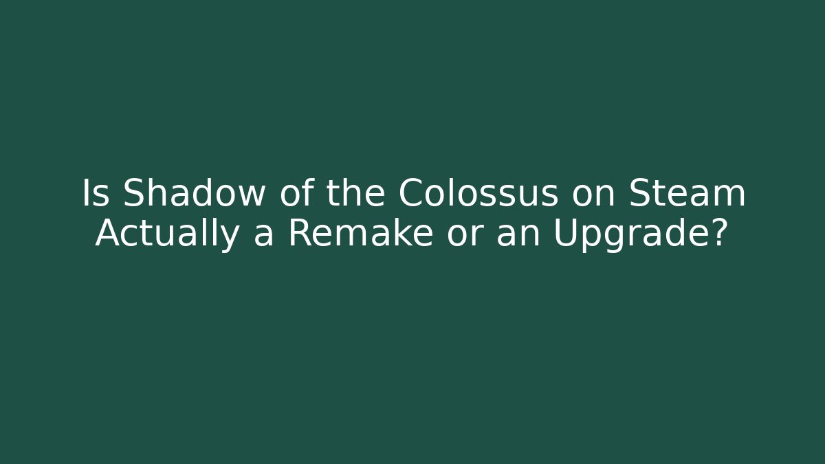 Is Shadow of the Colossus on Steam Actually a Remake or an Upgrade?