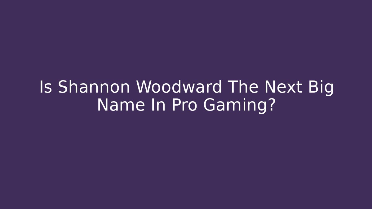 Is Shannon Woodward The Next Big Name In Pro Gaming?