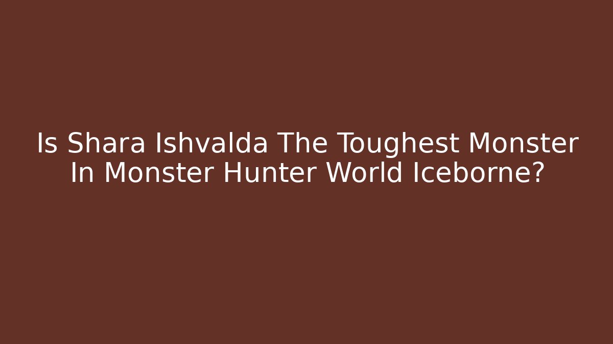 Is Shara Ishvalda The Toughest Monster In Monster Hunter World Iceborne?
