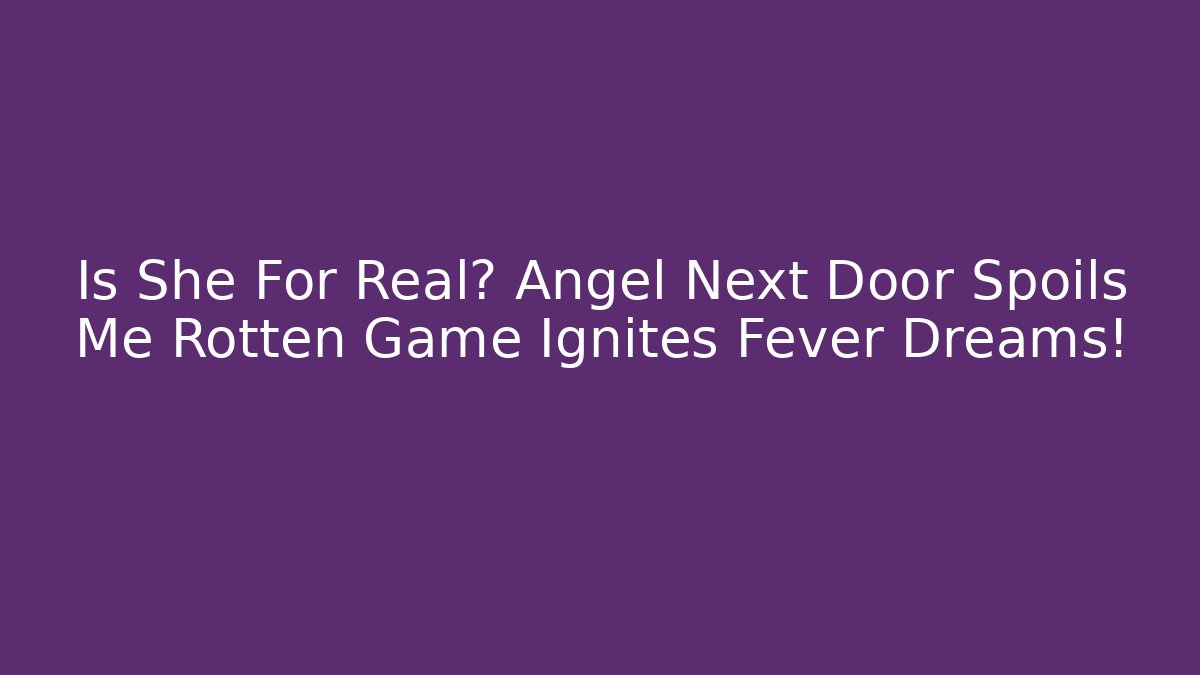 Is She For Real? Angel Next Door Spoils Me Rotten Game Ignites Fever Dreams!