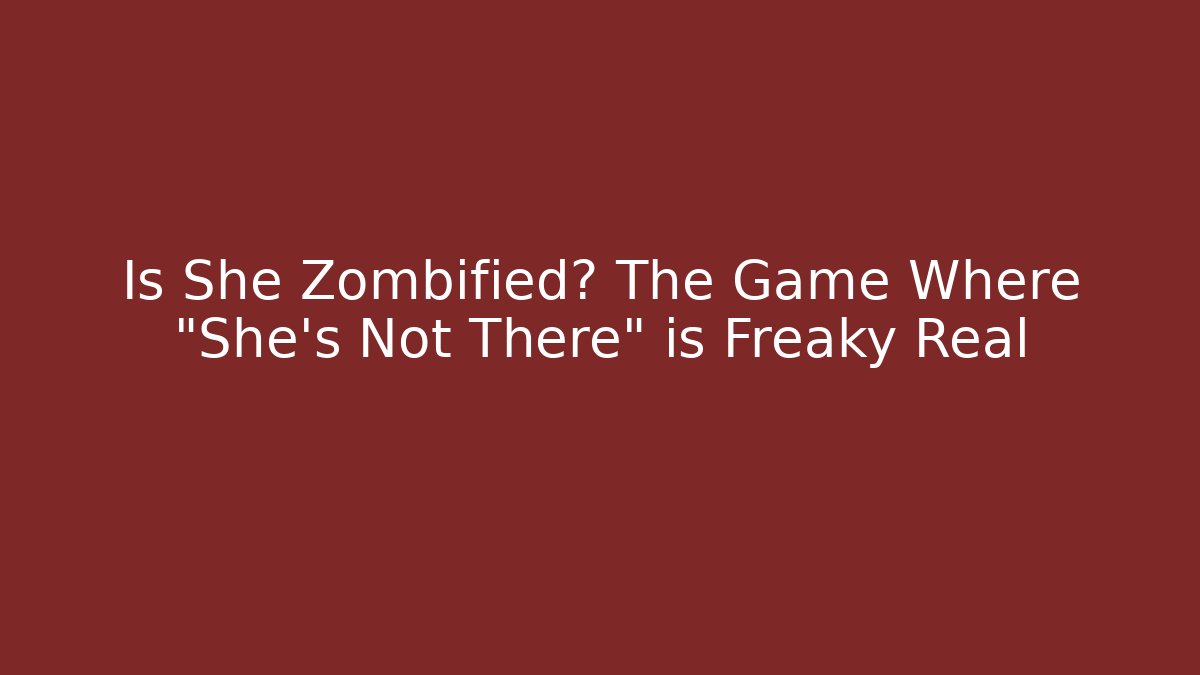 Is She Zombified? The Game Where "She's Not There" is Freaky Real