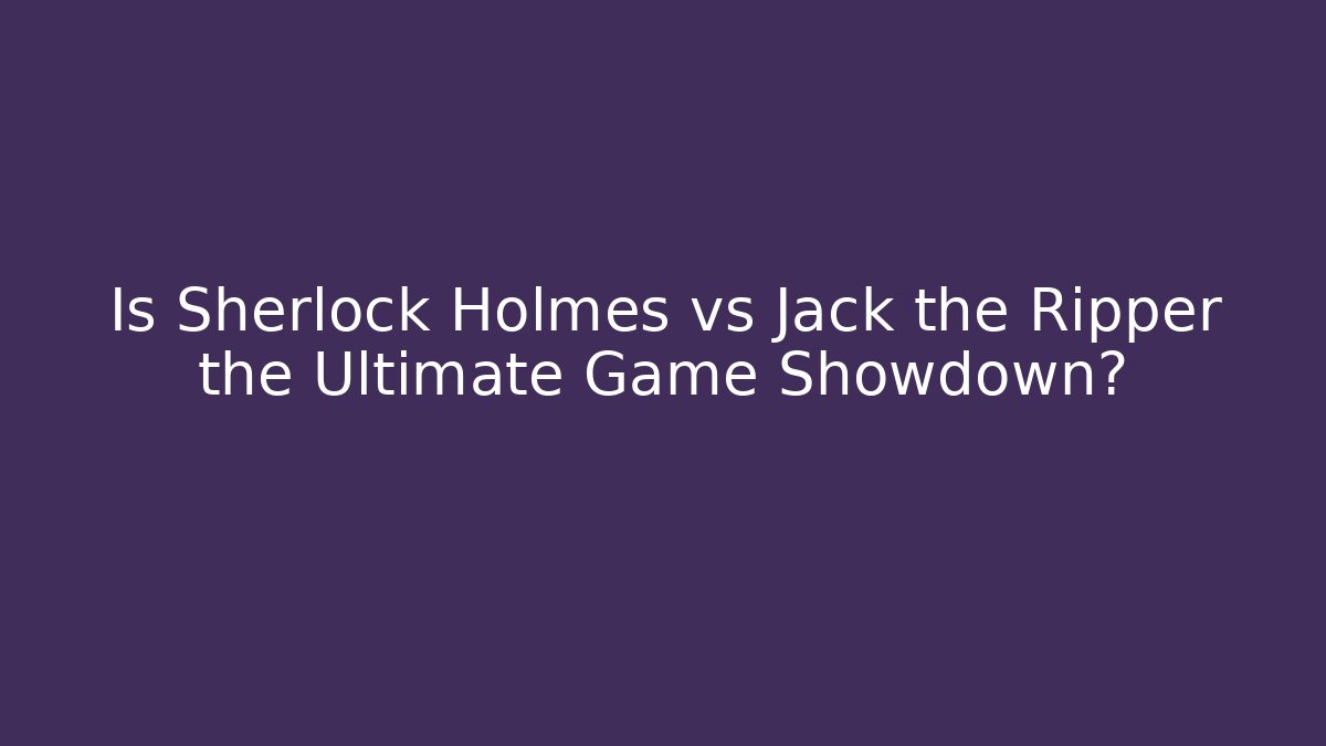 Is Sherlock Holmes vs Jack the Ripper the Ultimate Game Showdown? - Create More Assets