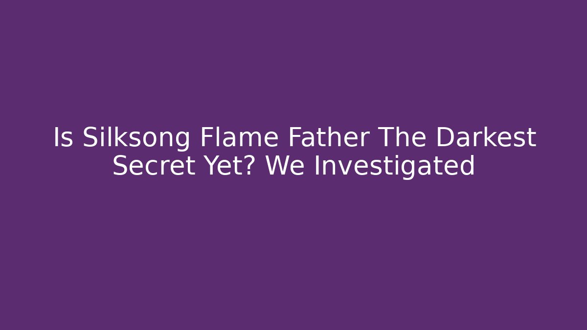 Is Silksong Flame Father The Darkest Secret Yet? We Investigated