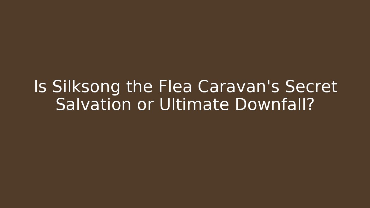 Is Silksong the Flea Caravan's Secret Salvation or Ultimate Downfall?