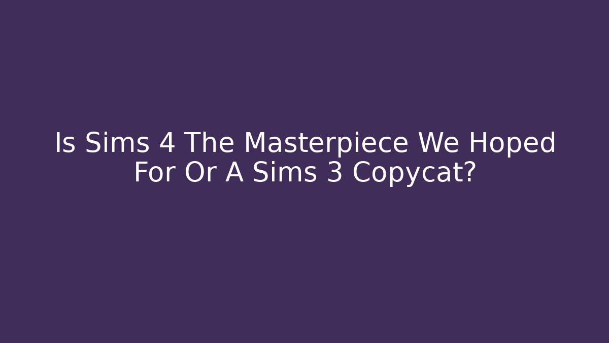 Is Sims 4 The Masterpiece We Hoped For Or A Sims 3 Copycat?