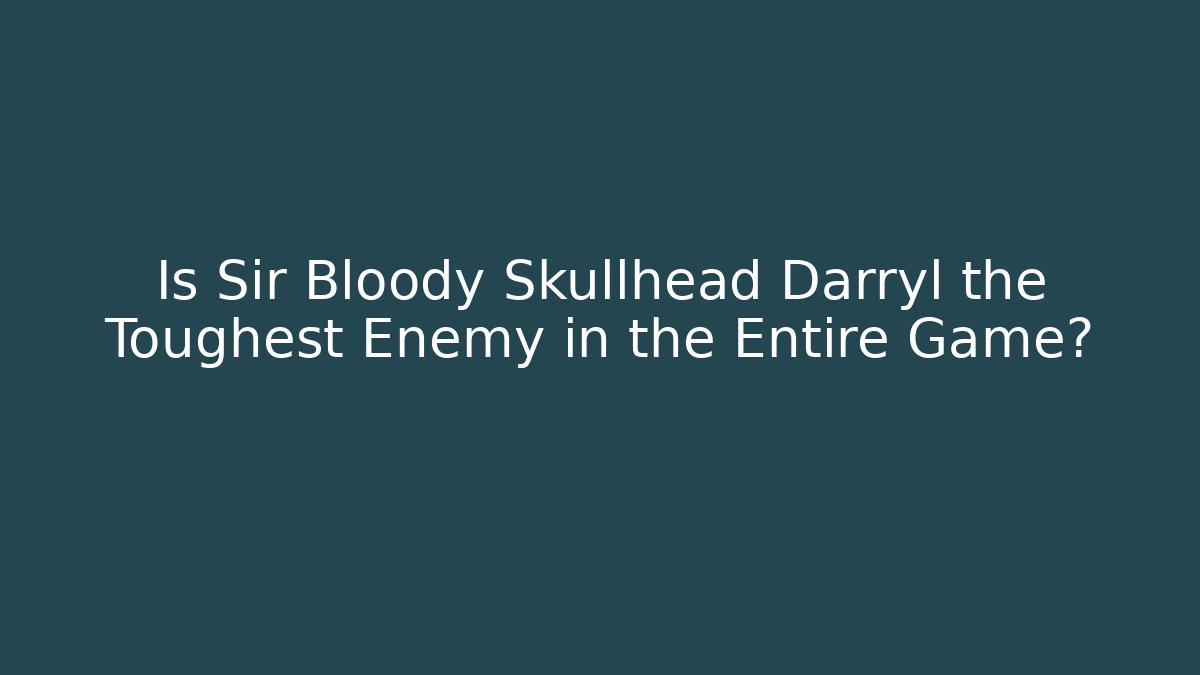 Is Sir Bloody Skullhead Darryl the Toughest Enemy in the Entire Game?