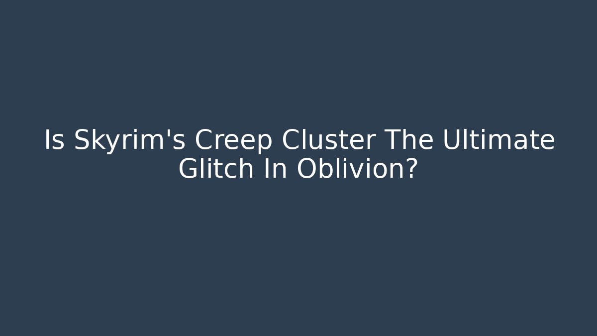 Is Skyrim's Creep Cluster The Ultimate Glitch In Oblivion?