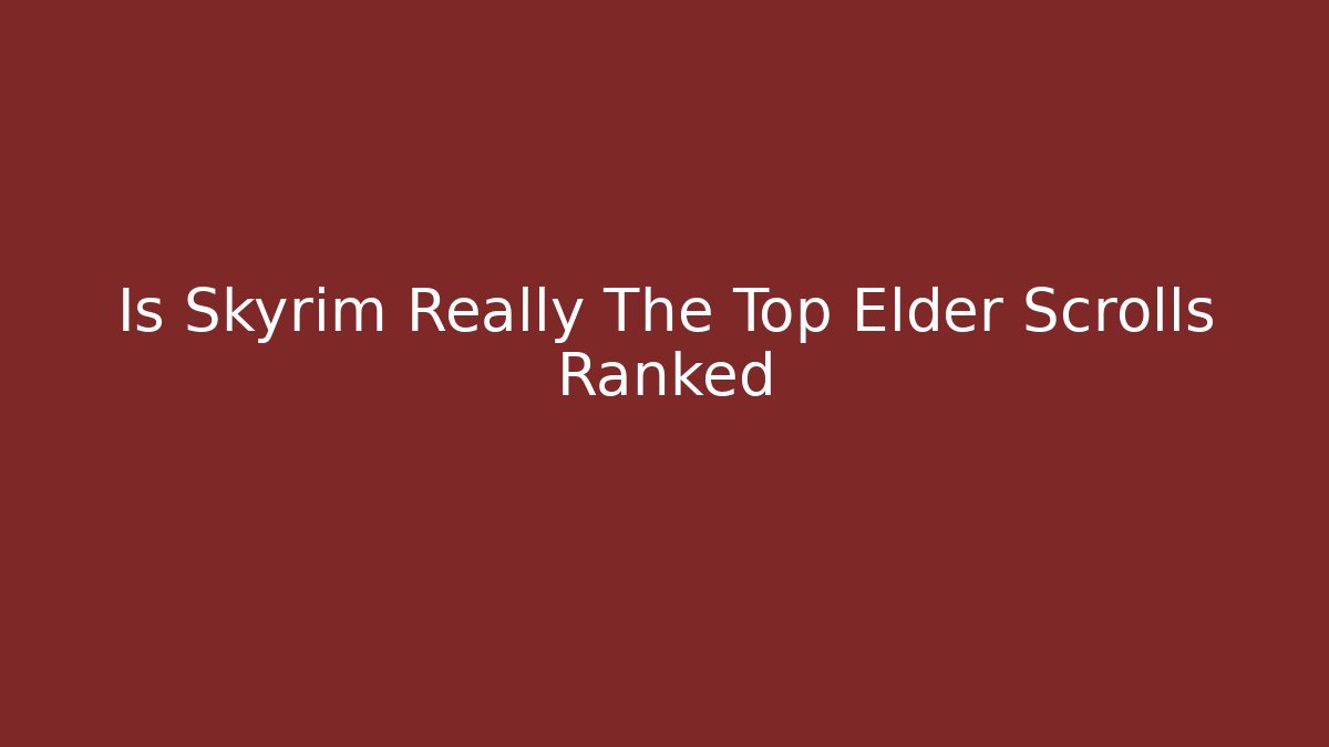 Is Skyrim Really The Top Elder Scrolls Ranked