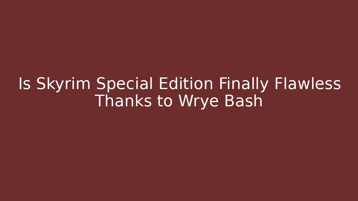 Is Skyrim Special Edition Finally Flawless Thanks to Wrye Bash
