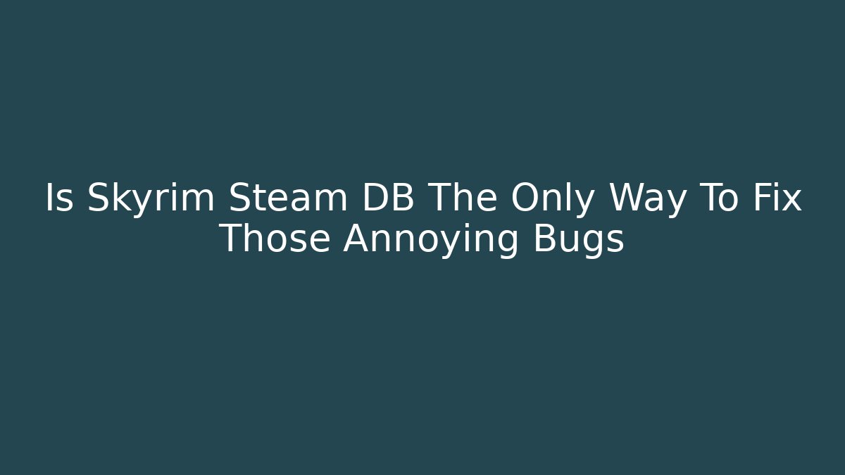 Is Skyrim Steam DB The Only Way To Fix Those Annoying Bugs
