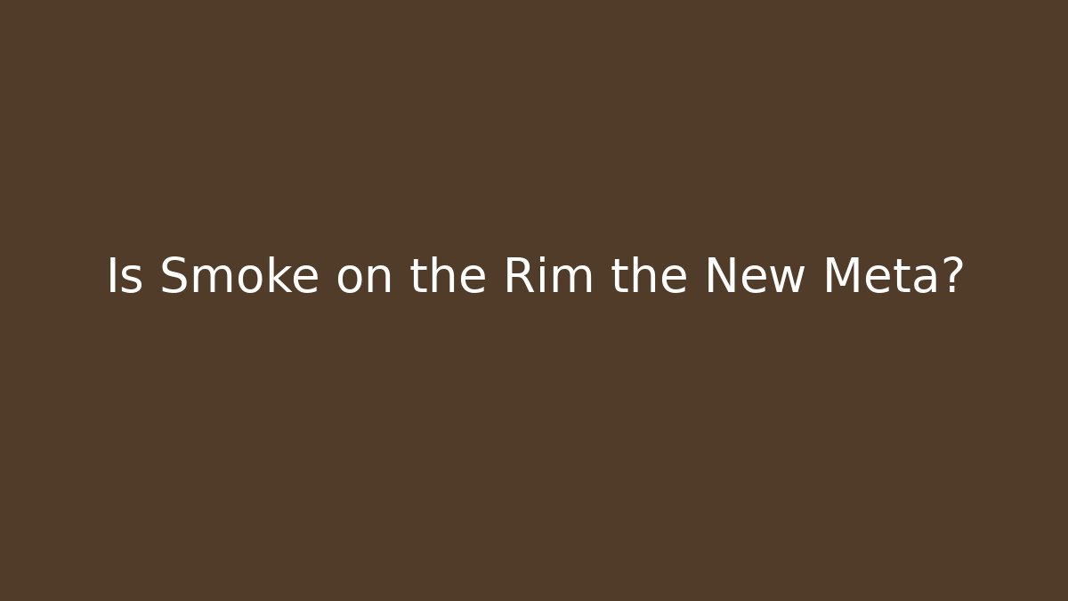 Is Smoke on the Rim the New Meta?