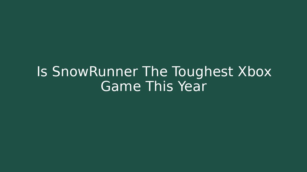 Is SnowRunner The Toughest Xbox Game This Year