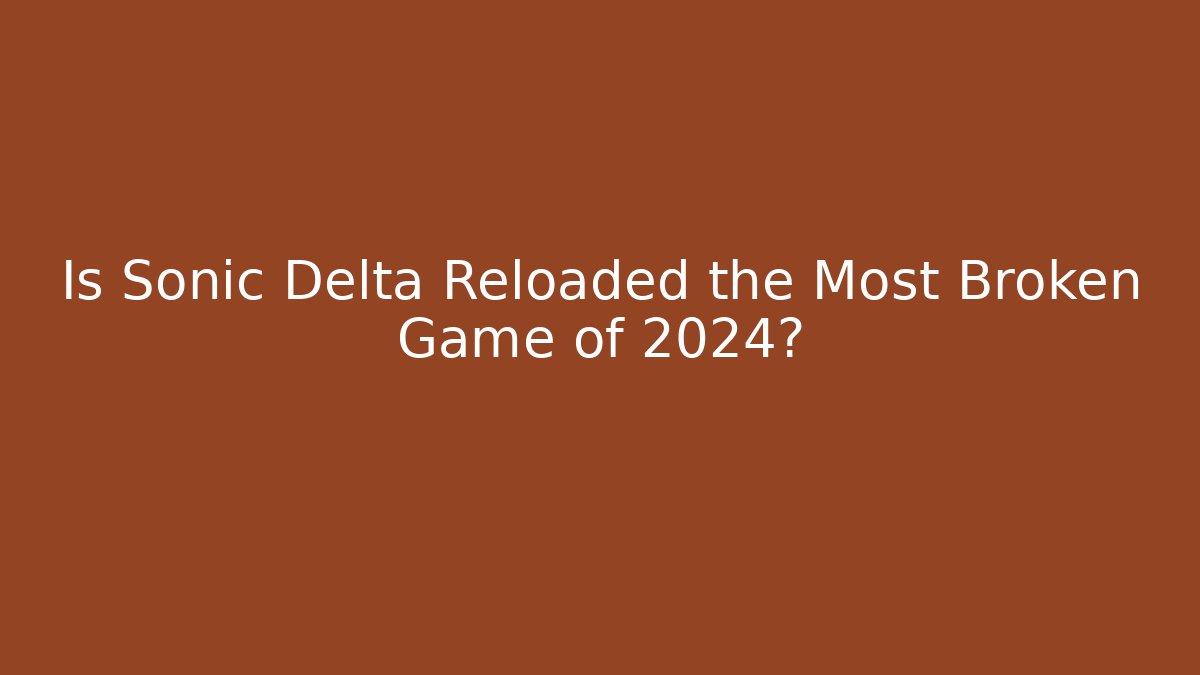 Is Sonic Delta Reloaded the Most Broken Game of 2024?