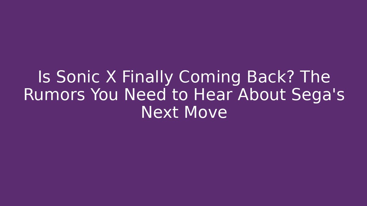 Is Sonic X Finally Coming Back? The Rumors You Need to Hear About Sega’s Next Move
